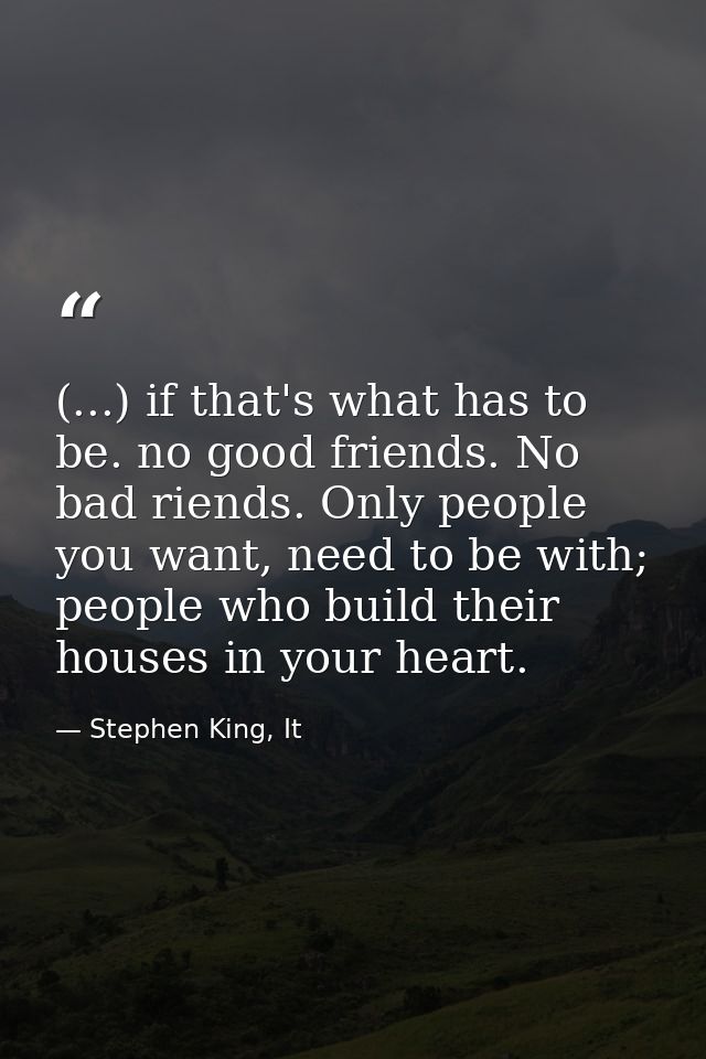 (...) if that's what has to be. no good friends. No bad riends. Only people you want, need to be with; people who build  — Stephen King, It