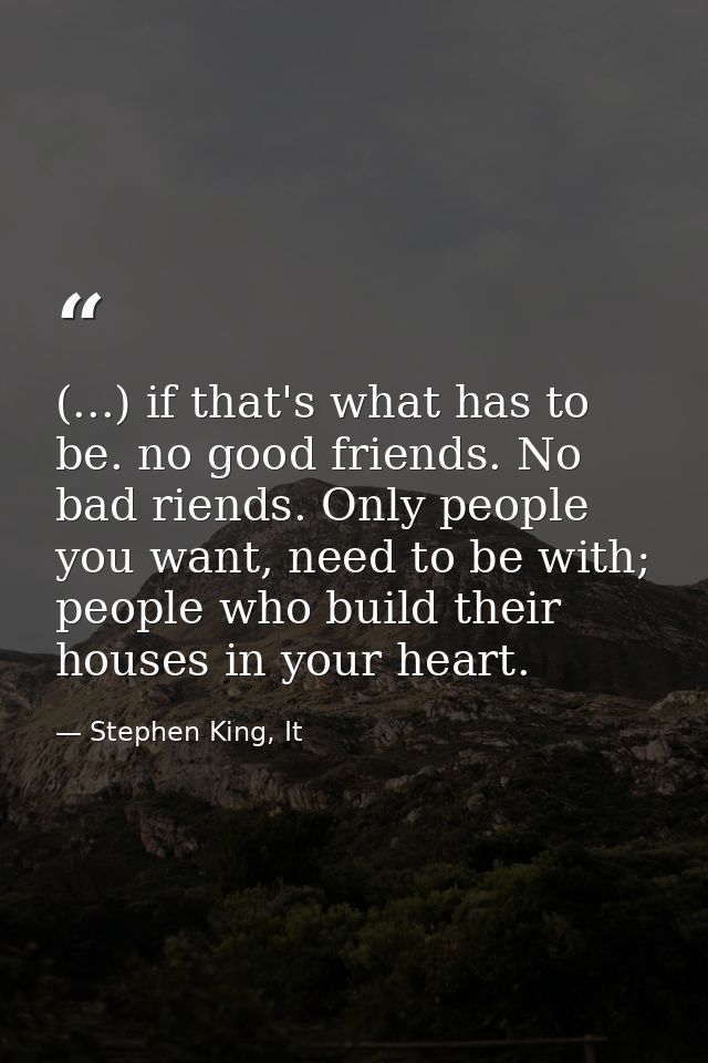 (...) if that's what has to be. no good friends. No bad riends. Only people you want, need to be with; people who build  — Stephen King, It