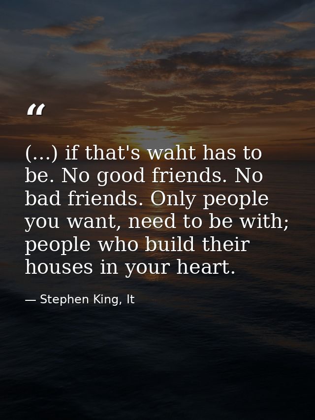 (...) if that's waht has to be. No good friends. No bad friends. Only people you want, need to be with; people who build — Stephen King, It