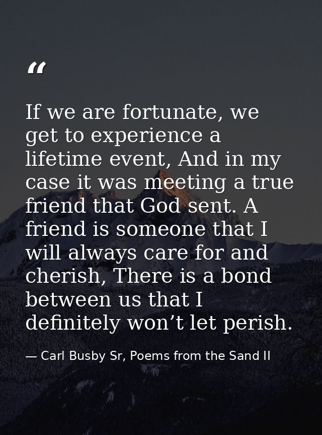 If we are fortunate, we get to experience a lifetime event, And in my case it was meeting a true friend that God sent. A — Carl Busby Sr, Poems from the Sand II