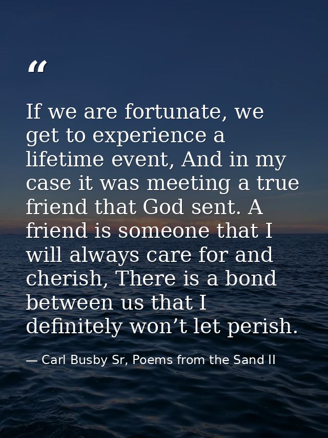 If we are fortunate, we get to experience a lifetime event, And in my case it was meeting a true friend that God sent. A — Carl Busby Sr, Poems from the Sand II