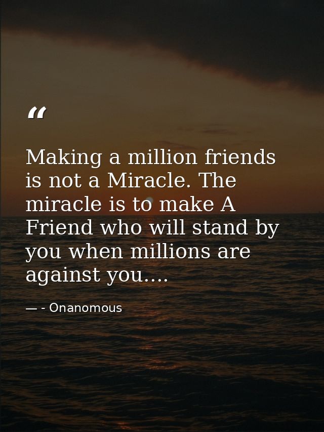 Making a million friends is not a Miracle. The miracle is to make A Friend who will stand by you when millions are again — - Onanomous
