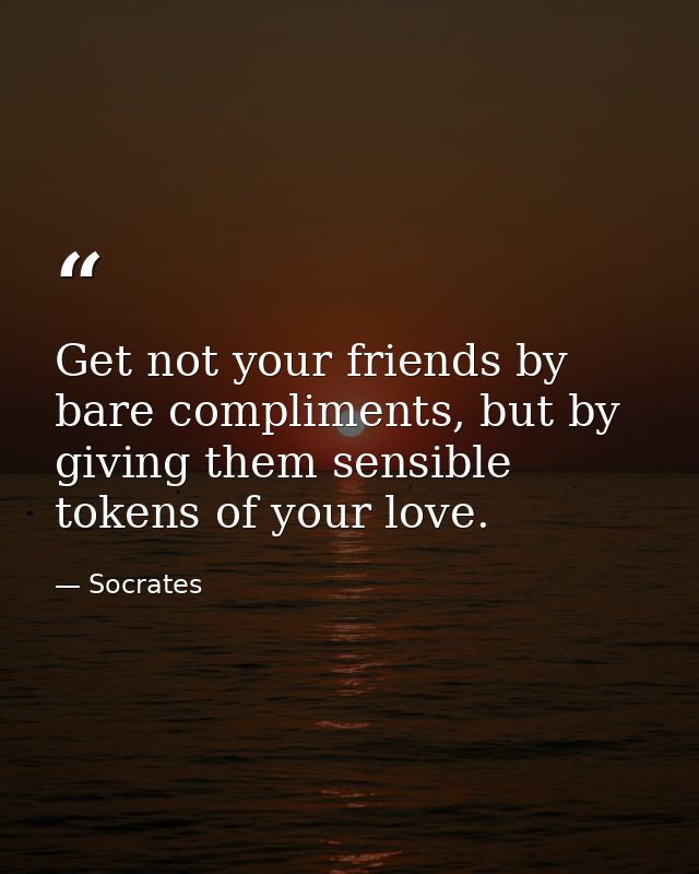 Get not your friends by bare compliments, but by giving them sensible tokens of your love. — Socrates