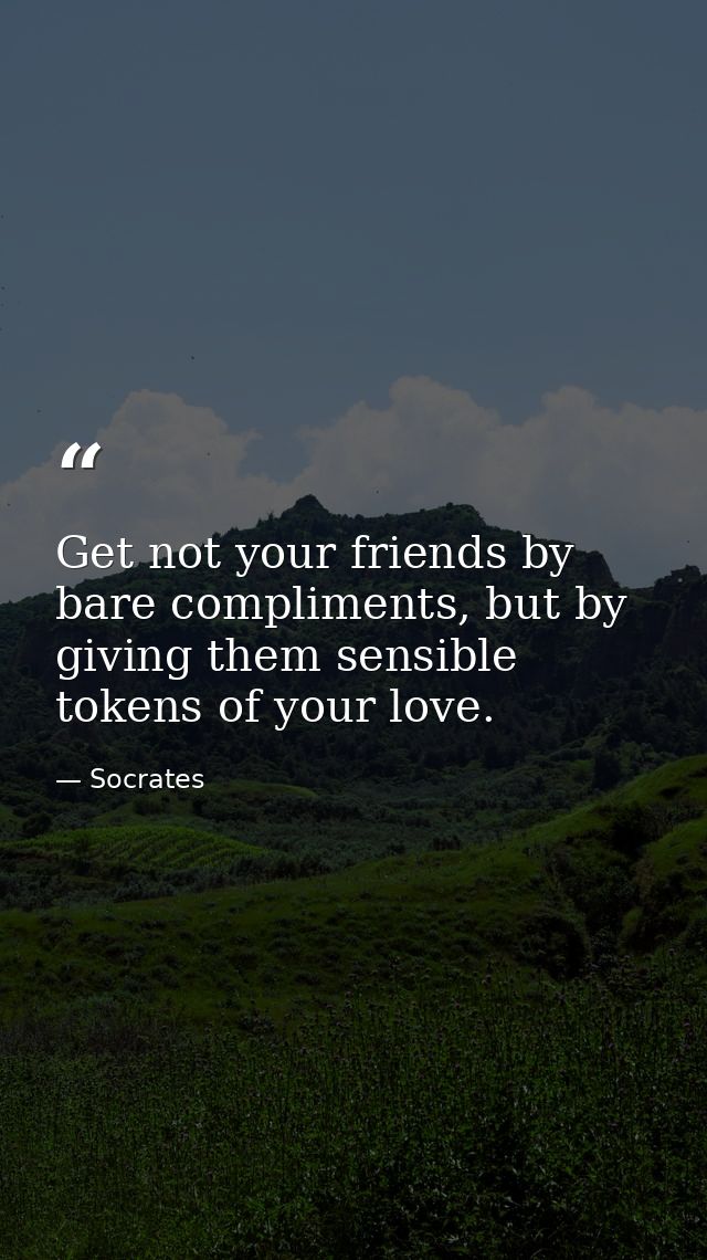 Get not your friends by bare compliments, but by giving them sensible tokens of your love. — Socrates