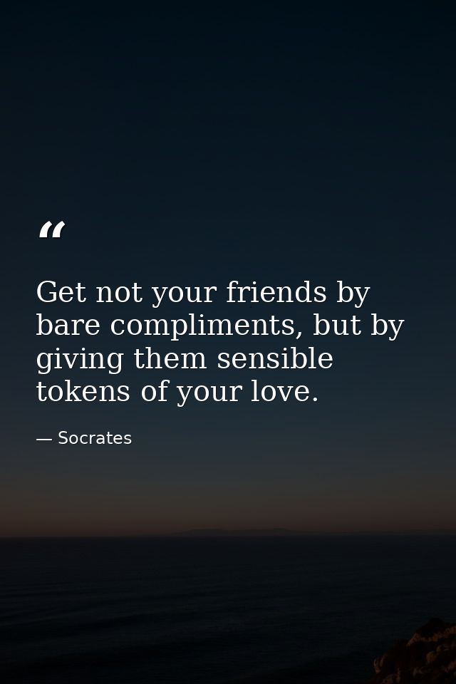 Get not your friends by bare compliments, but by giving them sensible tokens of your love. — Socrates