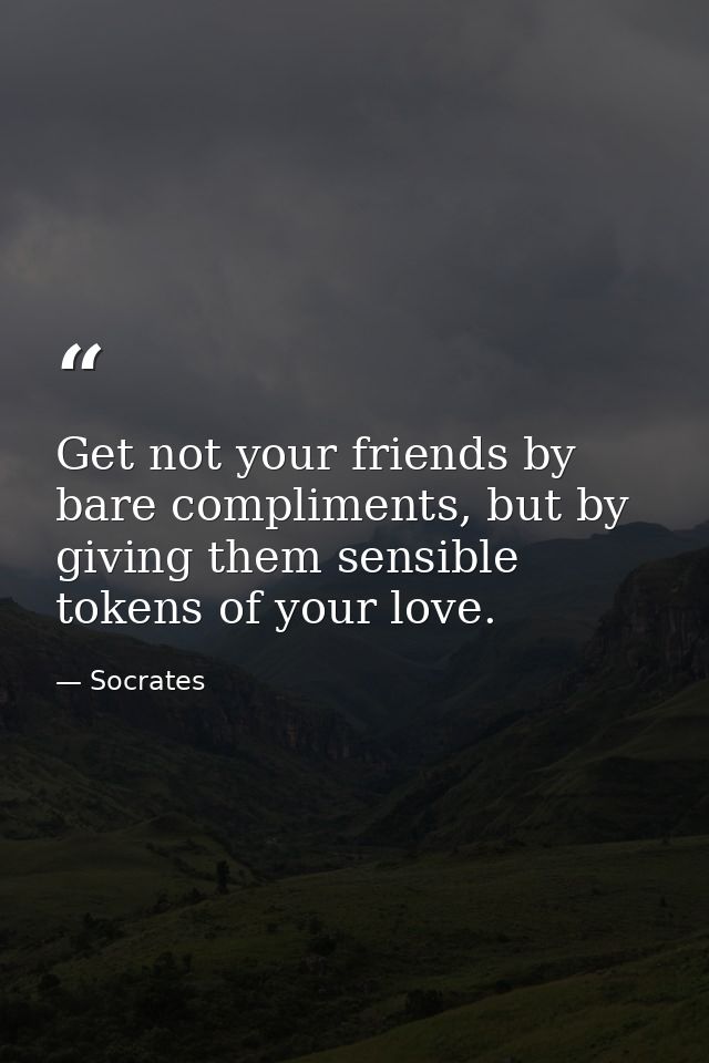 Get not your friends by bare compliments, but by giving them sensible tokens of your love. — Socrates