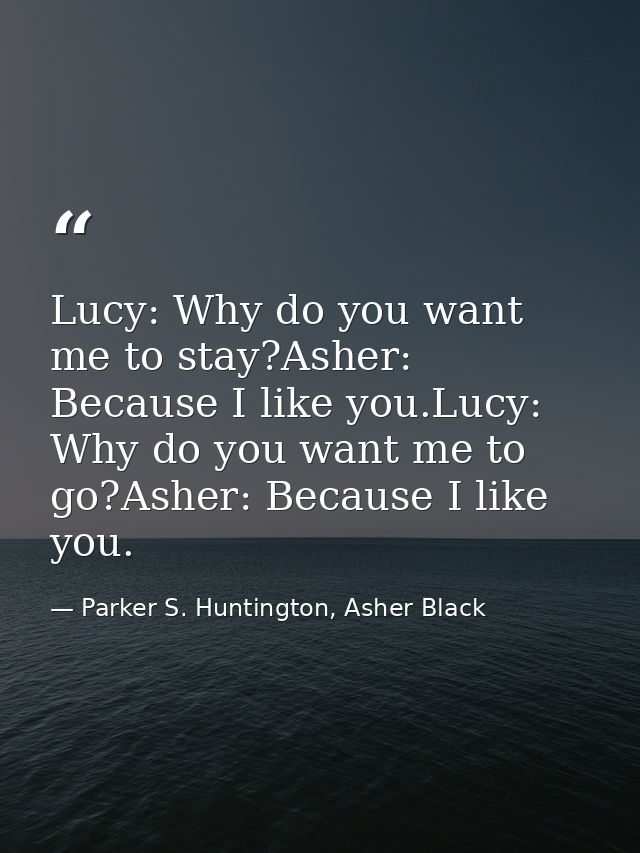 Lucy: Why do you want me to stay?Asher: Because I like you.Lucy: Why do you want me to go?Asher: Because I like you. — Parker S. Huntington, Asher Black