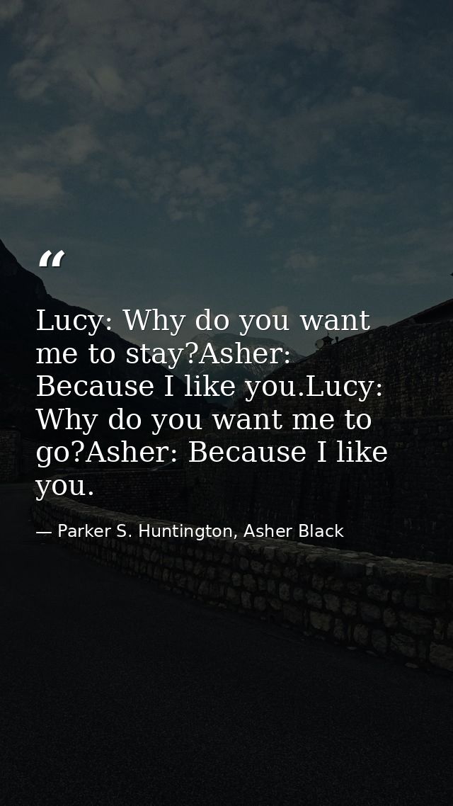 Lucy: Why do you want me to stay?Asher: Because I like you.Lucy: Why do you want me to go?Asher: Because I like you. — Parker S. Huntington, Asher Black