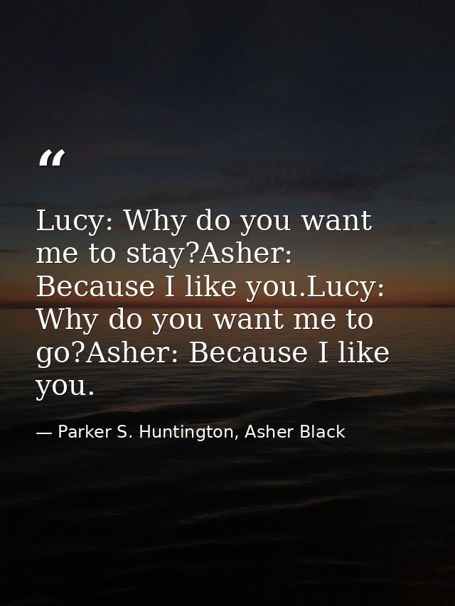 Lucy: Why do you want me to stay?Asher: Because I like you.Lucy: Why do you want me to go?Asher: Because I like you. — Parker S. Huntington, Asher Black