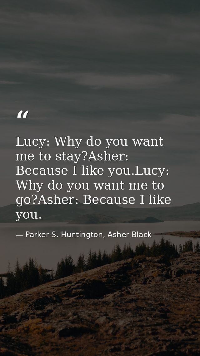 Lucy: Why do you want me to stay?Asher: Because I like you.Lucy: Why do you want me to go?Asher: Because I like you. — Parker S. Huntington, Asher Black