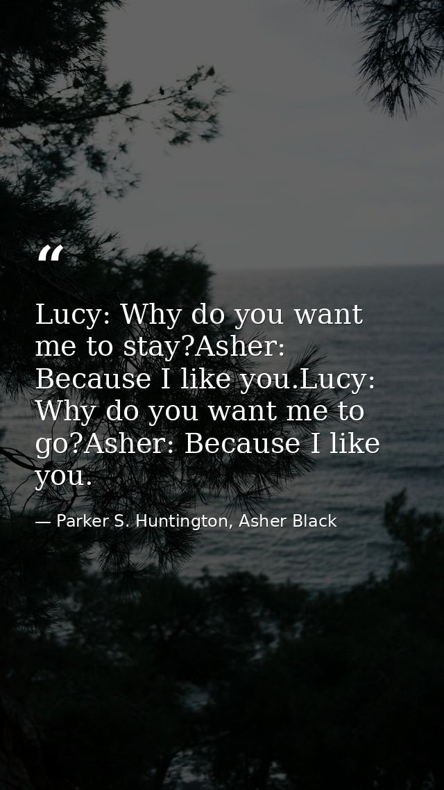 Lucy: Why do you want me to stay?Asher: Because I like you.Lucy: Why do you want me to go?Asher: Because I like you. — Parker S. Huntington, Asher Black
