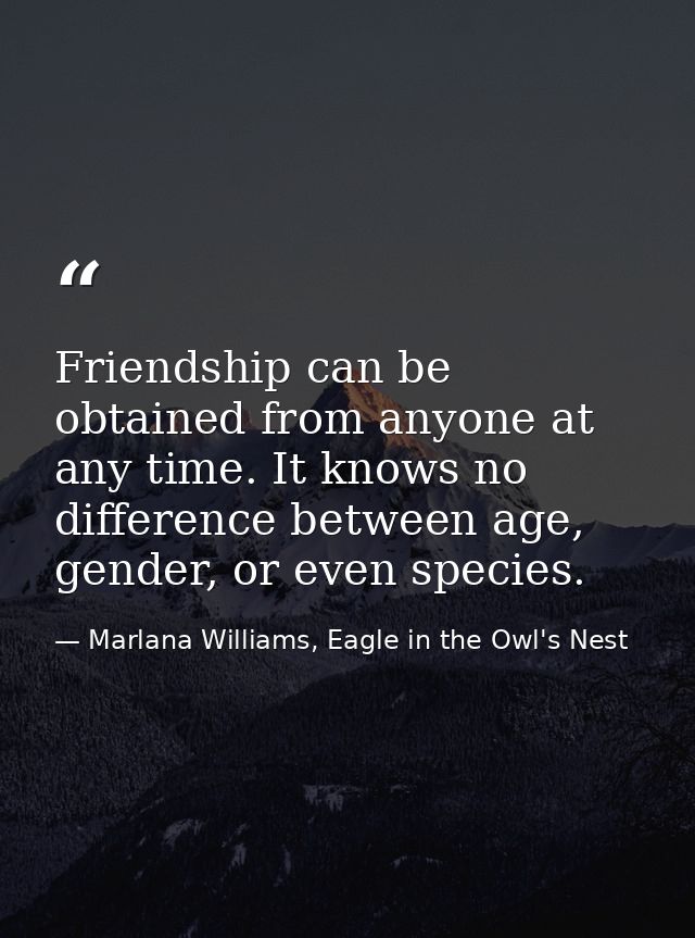 Friendship can be obtained from anyone at any time. It knows no difference between age, gender, or even species. — Marlana Williams, Eagle in the Owl's Nest