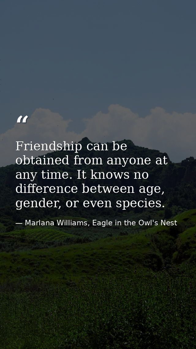 Friendship can be obtained from anyone at any time. It knows no difference between age, gender, or even species. — Marlana Williams, Eagle in the Owl's Nest