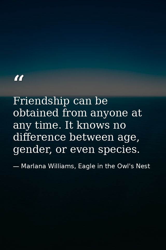 Friendship can be obtained from anyone at any time. It knows no difference between age, gender, or even species. — Marlana Williams, Eagle in the Owl's Nest
