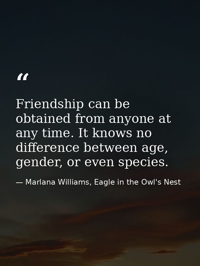 Friendship can be obtained from anyone at any time. It knows no difference between age, gender, or even species. — Marlana Williams, Eagle in the Owl's Nest