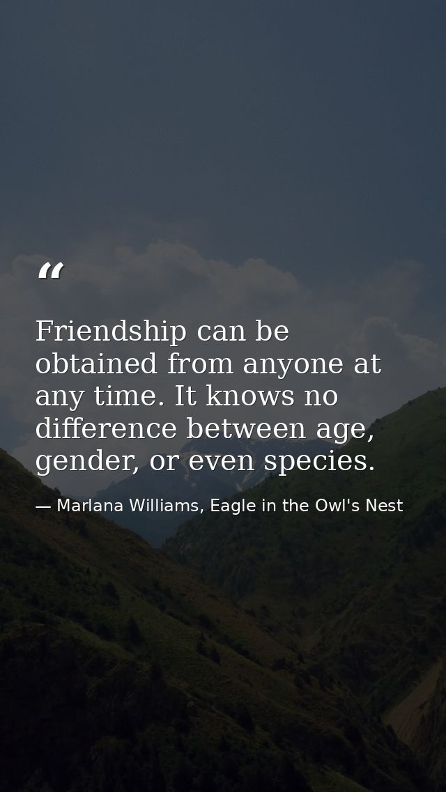 Friendship can be obtained from anyone at any time. It knows no difference between age, gender, or even species. — Marlana Williams, Eagle in the Owl's Nest