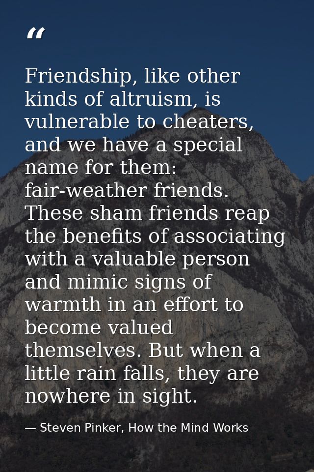 Friendship, like other kinds of altruism, is vulnerable to cheaters, and we have a special name for them: fair-weather f — Steven Pinker, How the Mind Works