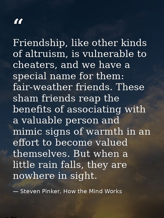 Friendship, like other kinds of altruism, is vulnerable to cheaters, and we have a special name for them: fair-weather f — Steven Pinker, How the Mind Works