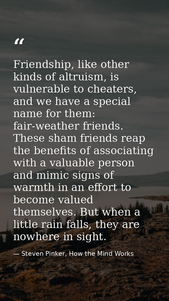 Friendship, like other kinds of altruism, is vulnerable to cheaters, and we have a special name for them: fair-weather f — Steven Pinker, How the Mind Works