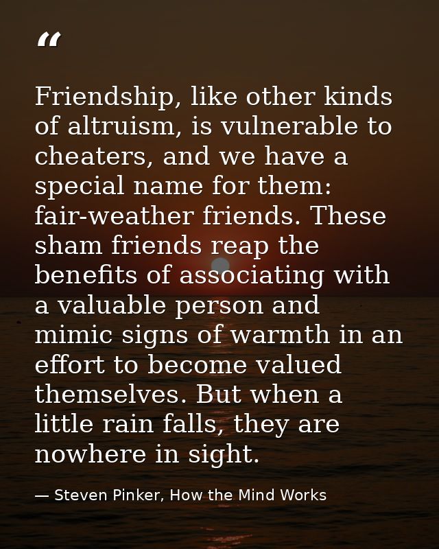 Friendship, like other kinds of altruism, is vulnerable to cheaters, and we have a special name for them: fair-weather f — Steven Pinker, How the Mind Works