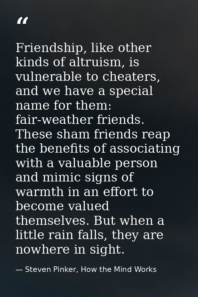 Friendship, like other kinds of altruism, is vulnerable to cheaters, and we have a special name for them: fair-weather f — Steven Pinker, How the Mind Works