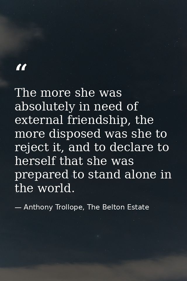 The more she was absolutely in need of external friendship, the more disposed was she to reject it, and to declare to he — Anthony Trollope, The Belton Estate