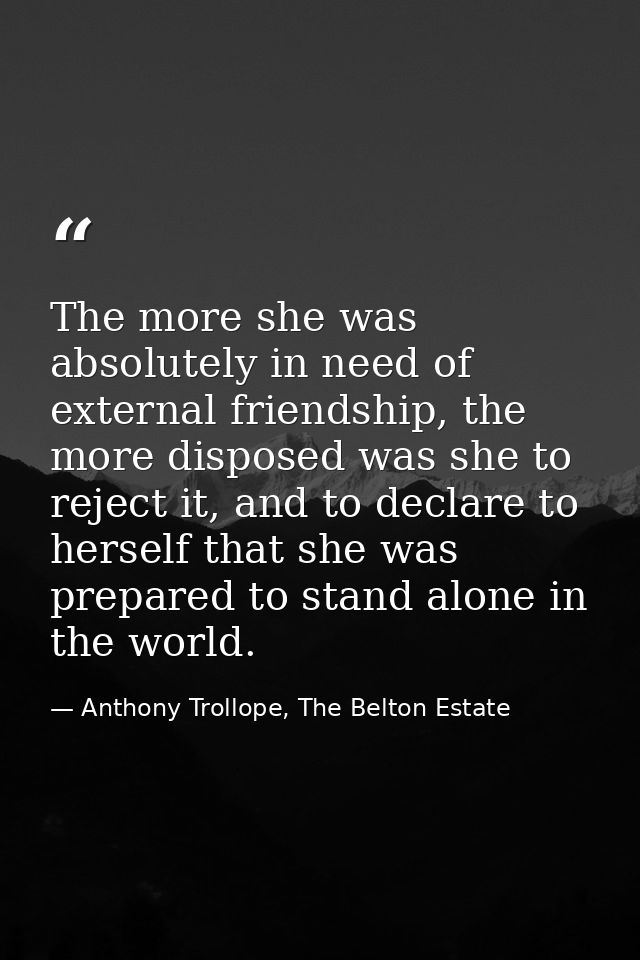 The more she was absolutely in need of external friendship, the more disposed was she to reject it, and to declare to he — Anthony Trollope, The Belton Estate