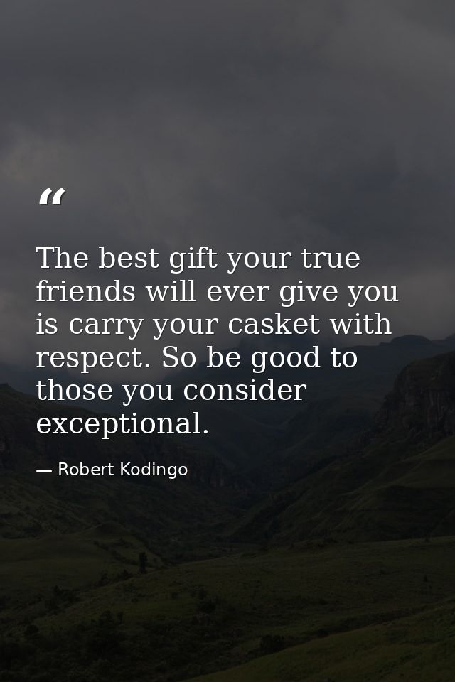 The best gift your true friends will ever give you is carry your casket with respect. So be good to those you consider e — Robert Kodingo