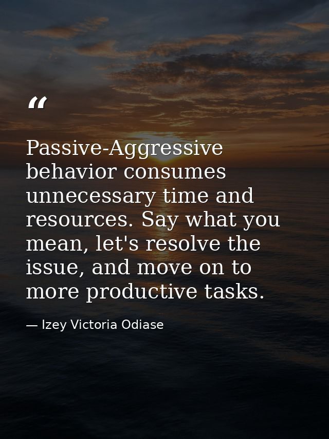 Passive-Aggressive behavior consumes unnecessary time and resources. Say what you mean, let's resolve the issue, and mov — Izey Victoria Odiase