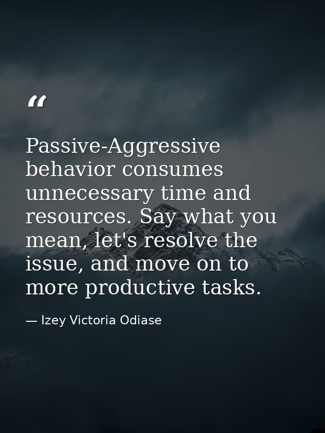 Passive-Aggressive behavior consumes unnecessary time and resources. Say what you mean, let's resolve the issue, and mov — Izey Victoria Odiase