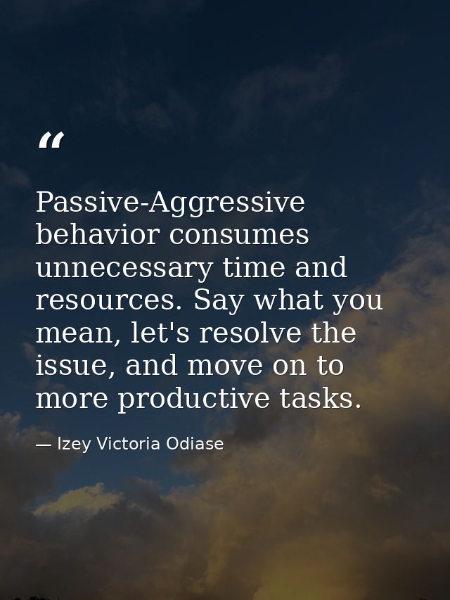 Passive-Aggressive behavior consumes unnecessary time and resources. Say what you mean, let's resolve the issue, and mov — Izey Victoria Odiase