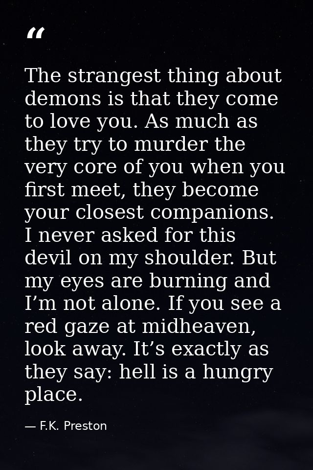 The strangest thing about demons is that they come to love you. As much as they try to murder the very core of you when  — F.K. Preston