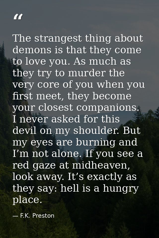 The strangest thing about demons is that they come to love you. As much as they try to murder the very core of you when  — F.K. Preston