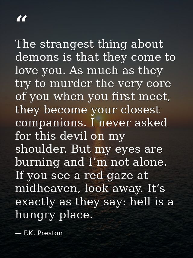 The strangest thing about demons is that they come to love you. As much as they try to murder the very core of you when  — F.K. Preston