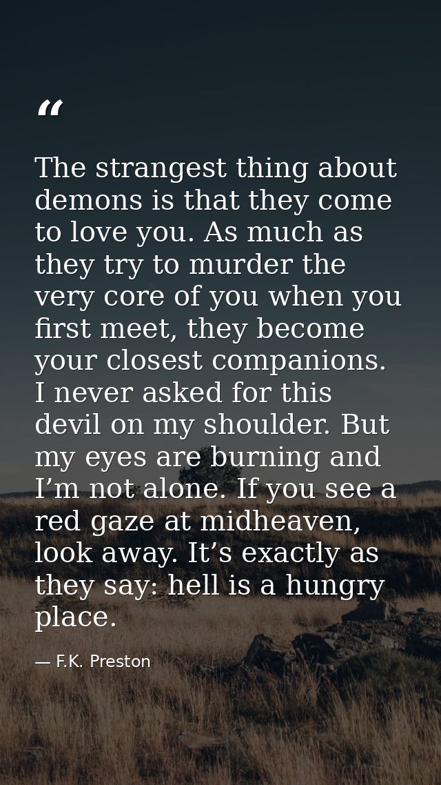 The strangest thing about demons is that they come to love you. As much as they try to murder the very core of you when  — F.K. Preston