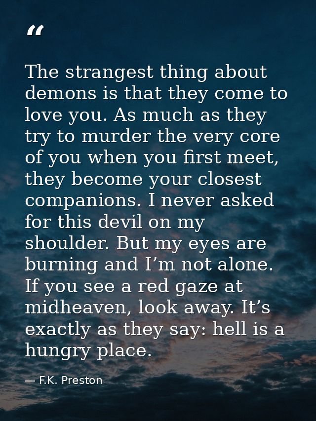 The strangest thing about demons is that they come to love you. As much as they try to murder the very core of you when  — F.K. Preston