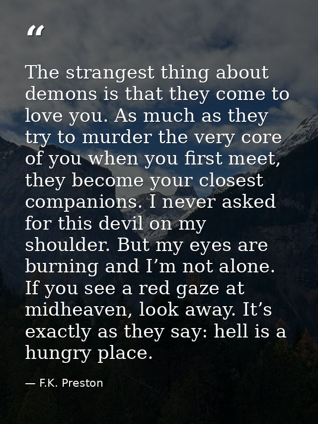 The strangest thing about demons is that they come to love you. As much as they try to murder the very core of you when  — F.K. Preston