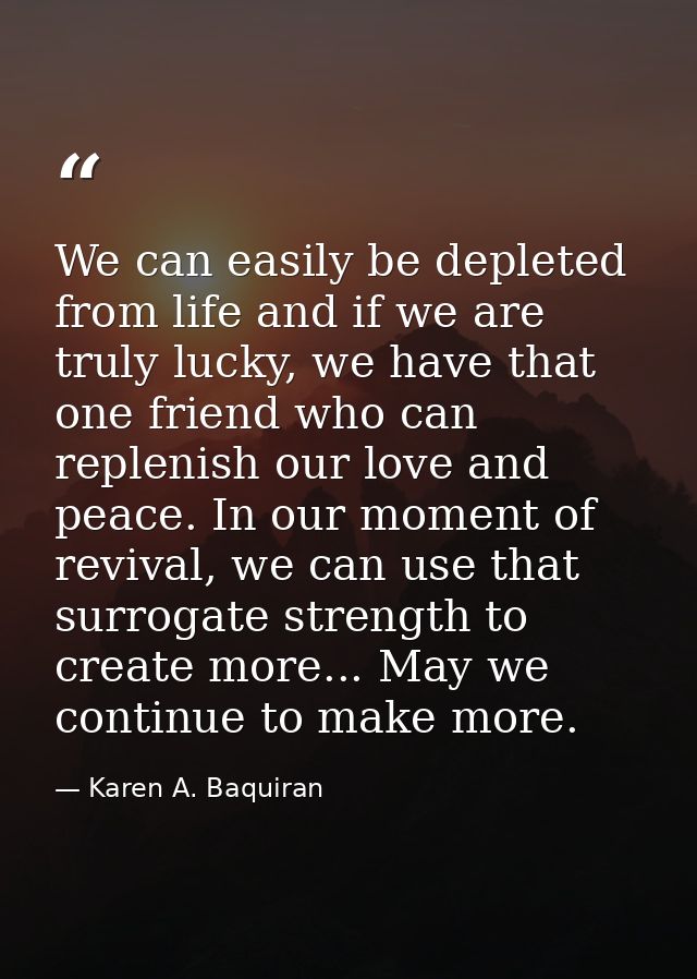 We can easily be depleted from life and if we are truly lucky, we have that one friend who can replenish our love and pe — Karen A. Baquiran