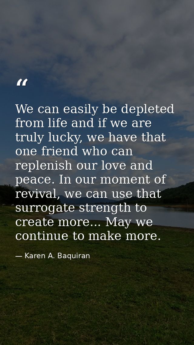 We can easily be depleted from life and if we are truly lucky, we have that one friend who can replenish our love and pe — Karen A. Baquiran
