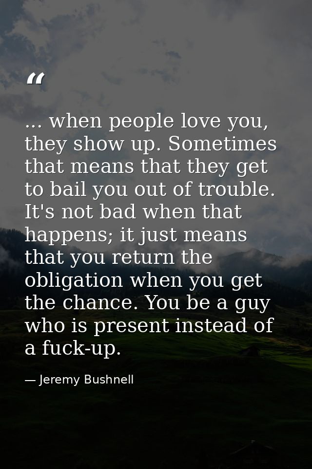 ... when people love you, they show up. Sometimes that means that they get to bail you out of trouble. It's not bad when — Jeremy Bushnell