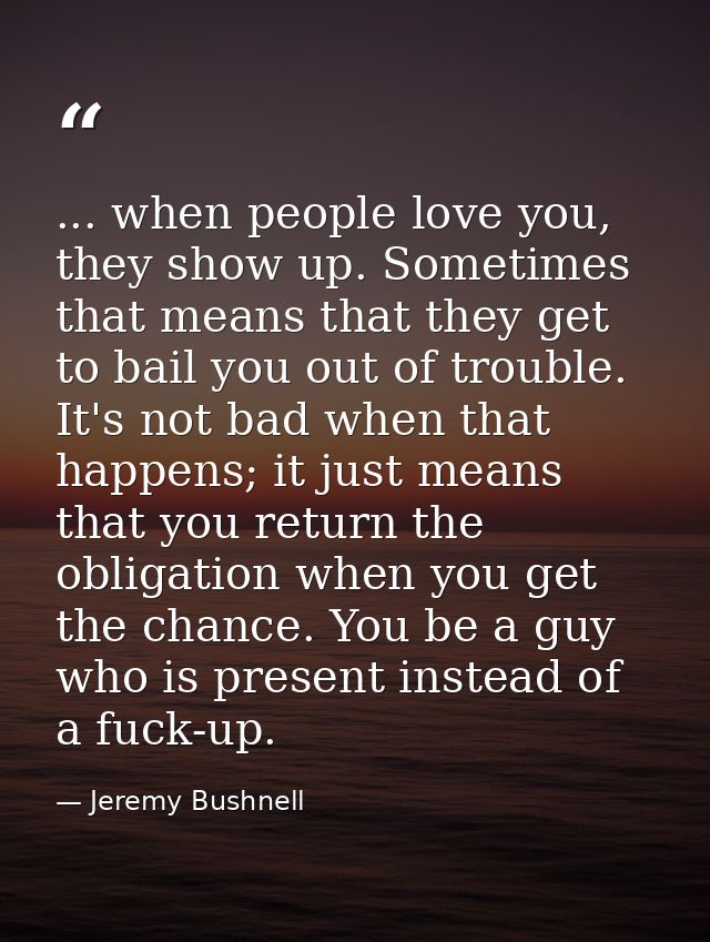 ... when people love you, they show up. Sometimes that means that they get to bail you out of trouble. It's not bad when — Jeremy Bushnell