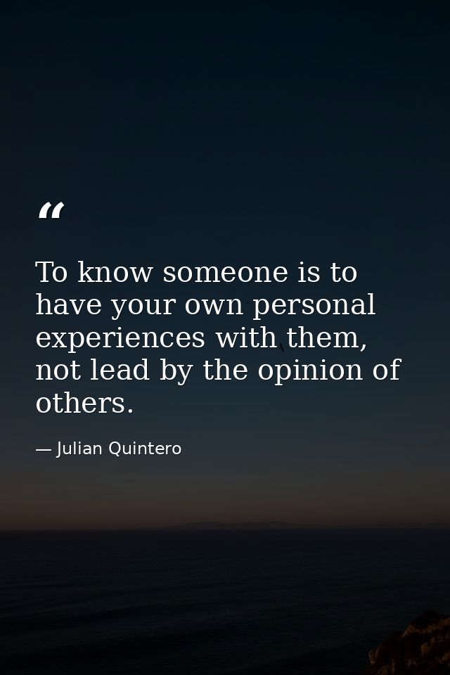 ‪To know someone is to have your own personal experiences with them, not lead by the opinion of others.‬ — Julian Quintero
