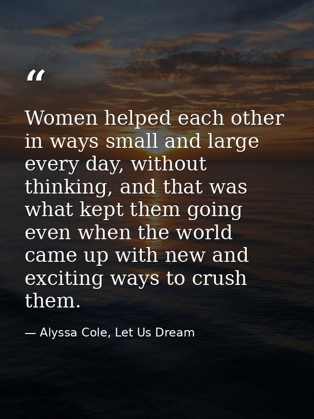 Women helped each other in ways small and large every day, without thinking, and that was what kept them going even when — Alyssa Cole, Let Us Dream