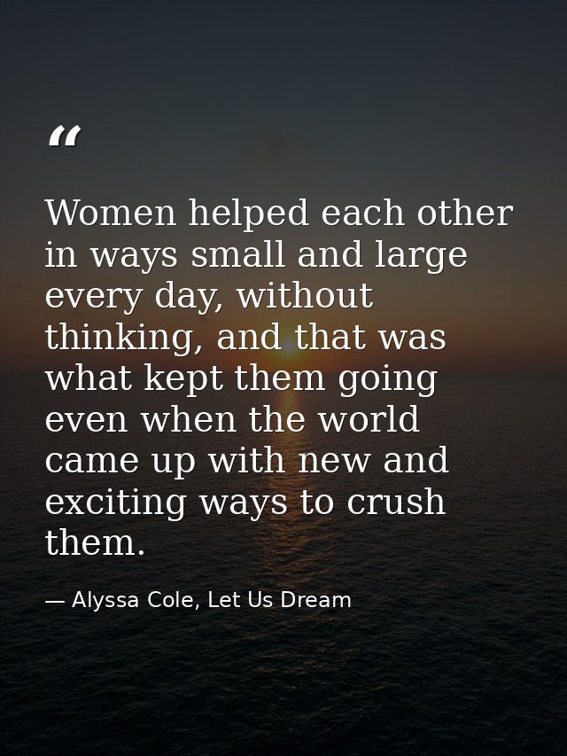 Women helped each other in ways small and large every day, without thinking, and that was what kept them going even when — Alyssa Cole, Let Us Dream