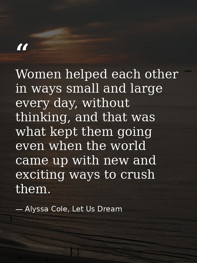 Women helped each other in ways small and large every day, without thinking, and that was what kept them going even when — Alyssa Cole, Let Us Dream