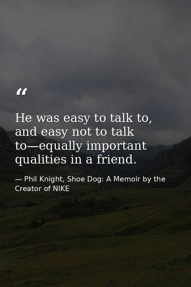 He was easy to talk to, and easy not to talk to—equally important qualities in a friend. — Phil Knight, Shoe Dog: A Memoir by the Creator of NIKE