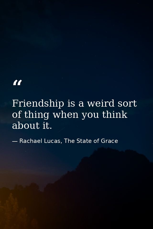 Friendship is a weird sort of thing when you think about it. — Rachael Lucas, The State of Grace