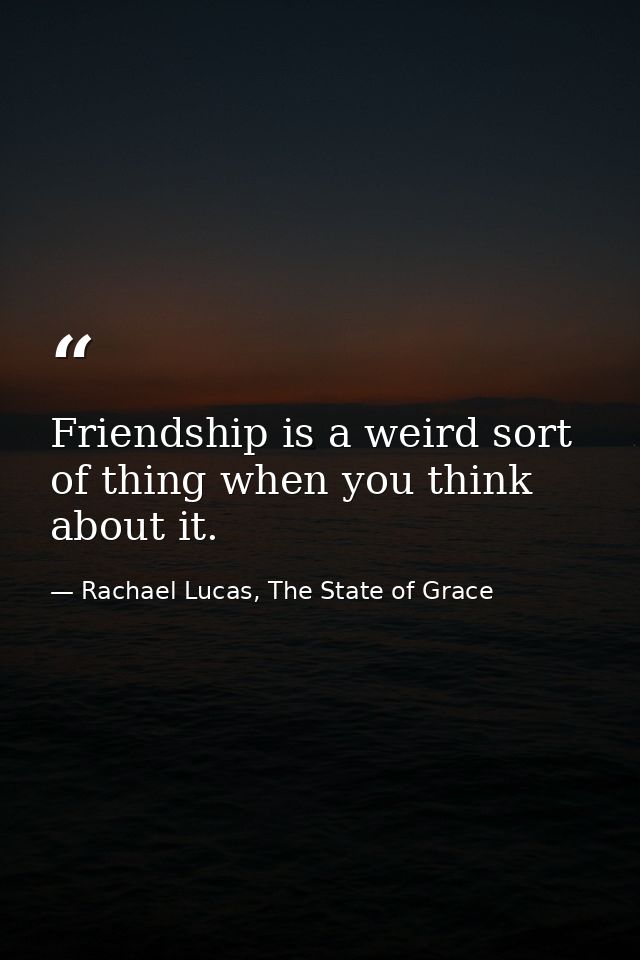 Friendship is a weird sort of thing when you think about it. — Rachael Lucas, The State of Grace