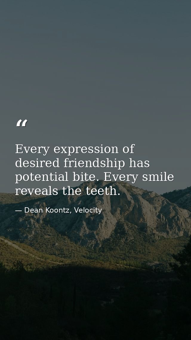 Every expression of desired friendship has potential bite. Every smile reveals the teeth. — Dean Koontz, Velocity