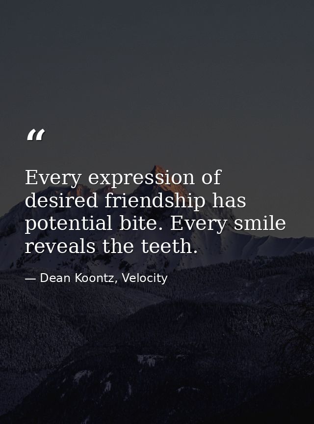 Every expression of desired friendship has potential bite. Every smile reveals the teeth. — Dean Koontz, Velocity